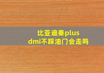 比亚迪秦plus dmi不踩油门会走吗